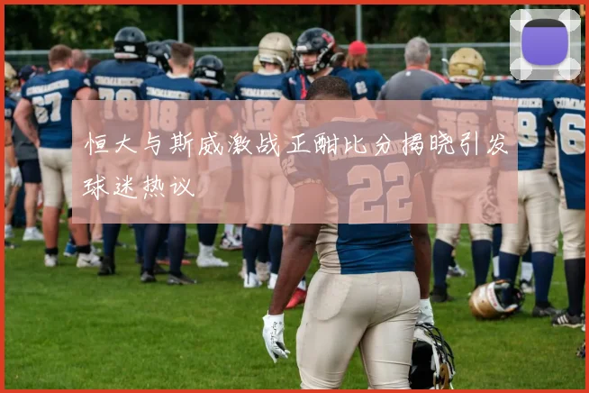 恒大与斯威激战正酣比分揭晓引发球迷热议
