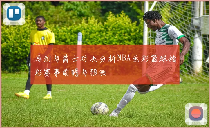 马刺与爵士对决分析NBA竞彩篮球精彩赛事前瞻与预测