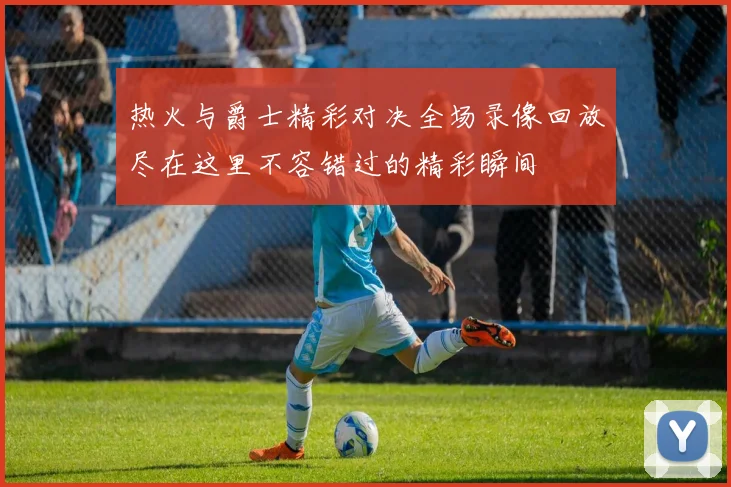 热火与爵士精彩对决全场录像回放尽在这里不容错过的精彩瞬间