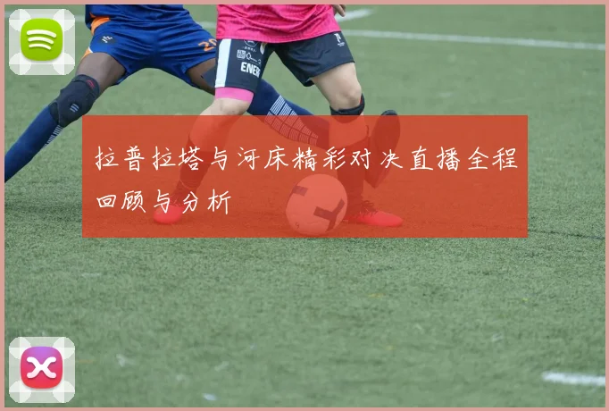 拉普拉塔与河床精彩对决直播全程回顾与分析