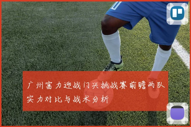 广州富力迎战门兴挑战赛前瞻两队实力对比与战术分析