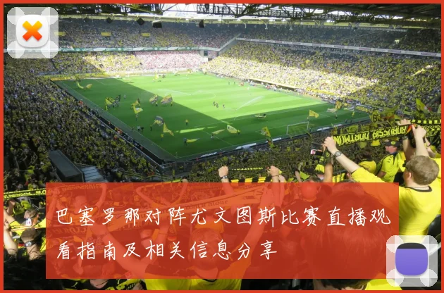 巴塞罗那对阵尤文图斯比赛直播观看指南及相关信息分享