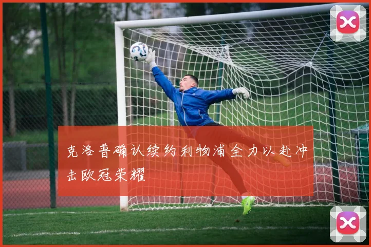 克洛普确认续约利物浦全力以赴冲击欧冠荣耀