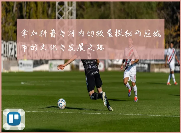 拿加科普与河内的较量探秘两座城市的文化与发展之路