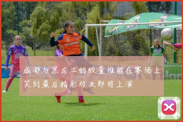 成都与黑龙江的较量谁能在赛场上笑到最后精彩对决即将上演