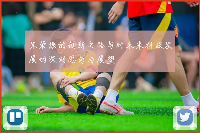 朱荣振的创新之路与对未来科技发展的深刻思考与展望