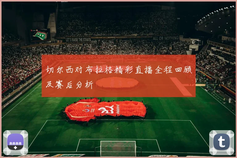 切尔西对布拉格精彩直播全程回顾及赛后分析