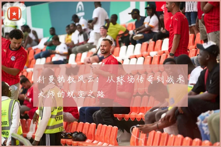 科曼执教风云：从球场传奇到战术大师的蜕变之路