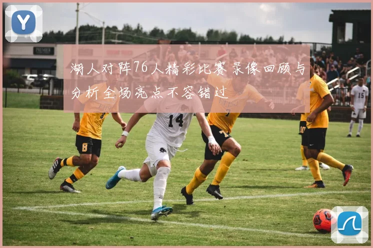 湖人对阵76人精彩比赛录像回顾与分析全场亮点不容错过