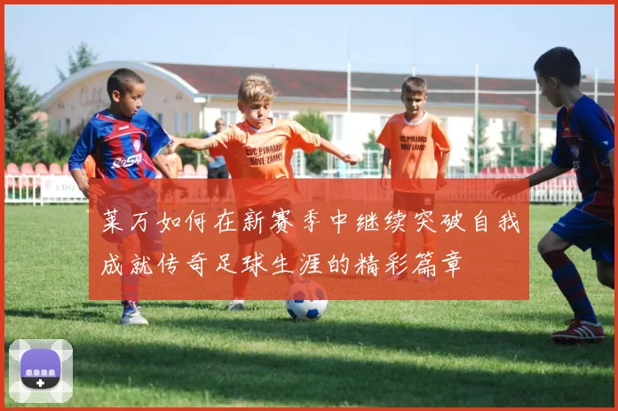 莱万如何在新赛季中继续突破自我成就传奇足球生涯的精彩篇章