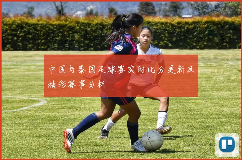 中国与泰国足球赛实时比分更新及精彩赛事分析