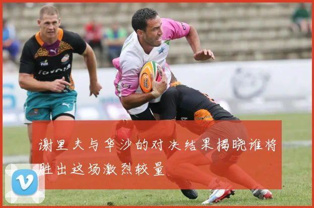谢里夫与华沙的对决结果揭晓谁将胜出这场激烈较量