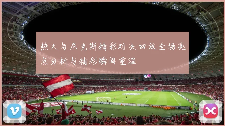 热火与尼克斯精彩对决回放全场亮点分析与精彩瞬间重温