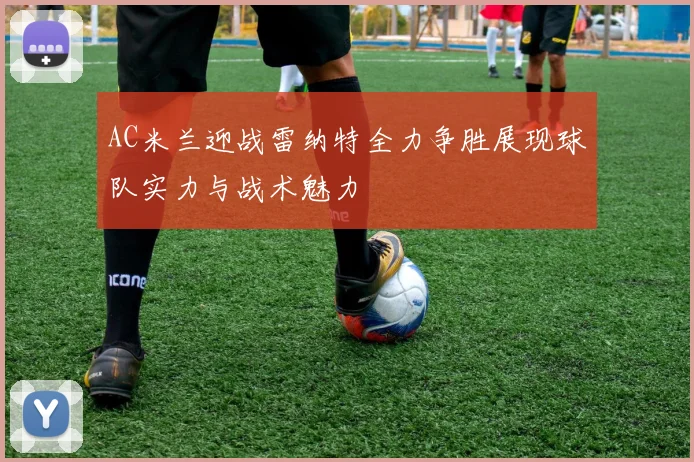AC米兰迎战雷纳特全力争胜展现球队实力与战术魅力