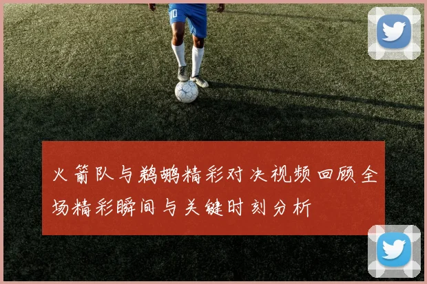 火箭队与鹈鹕精彩对决视频回顾全场精彩瞬间与关键时刻分析