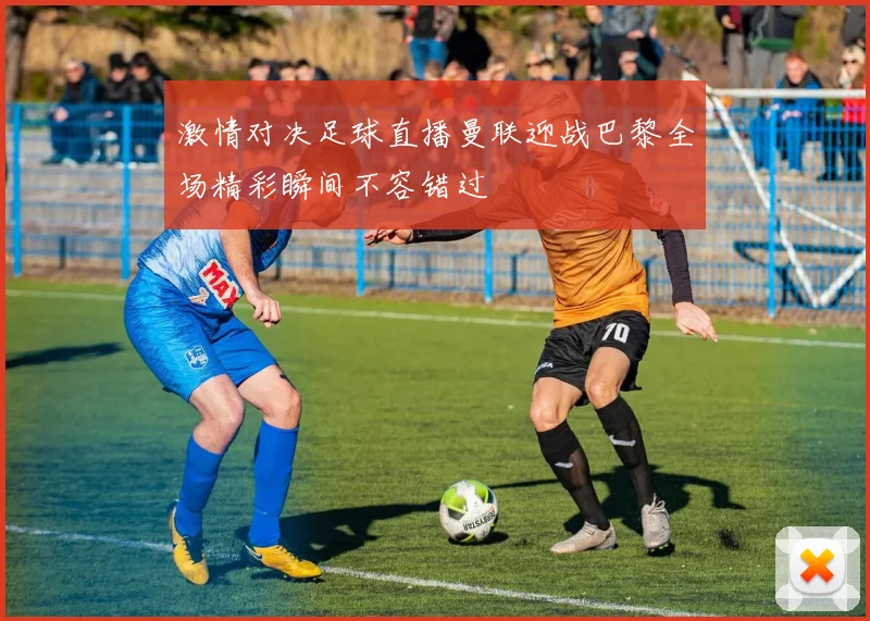 激情对决足球直播曼联迎战巴黎全场精彩瞬间不容错过