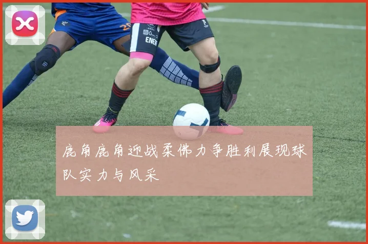 鹿角鹿角迎战柔佛力争胜利展现球队实力与风采