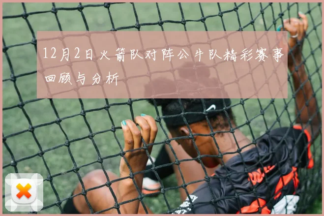 12月2日火箭队对阵公牛队精彩赛事回顾与分析