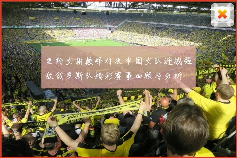 里约女排巅峰对决中国女队迎战强敌俄罗斯队精彩赛事回顾与分析