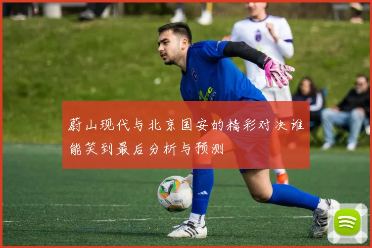蔚山现代与北京国安的精彩对决谁能笑到最后分析与预测
