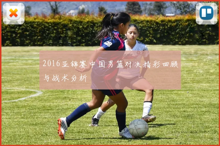 2016亚锦赛中国男篮对决精彩回顾与战术分析