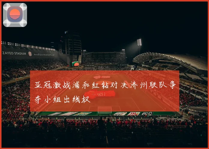 亚冠激战浦和红钻对决济州联队争夺小组出线权