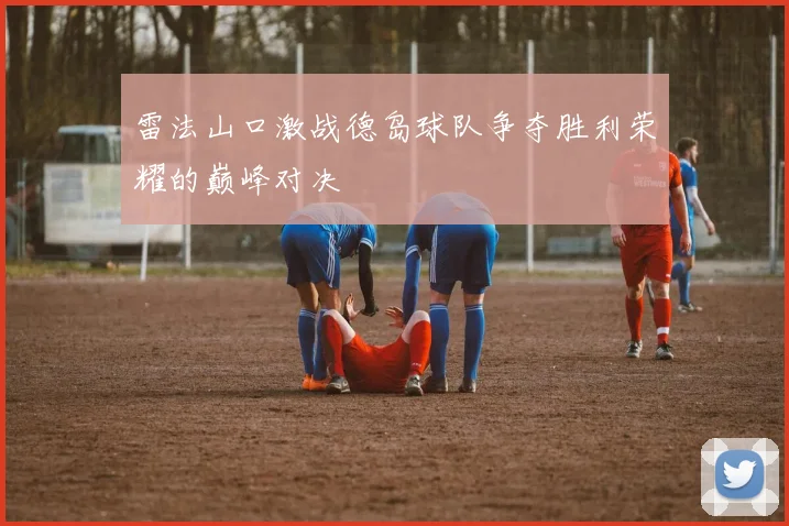雷法山口激战德岛球队争夺胜利荣耀的巅峰对决