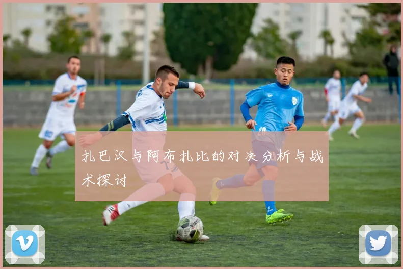 扎巴汉与阿布扎比的对决分析与战术探讨