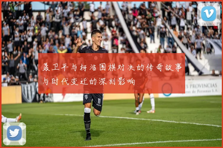 聂卫平与柯洁围棋对决的传奇故事与时代变迁的深刻影响