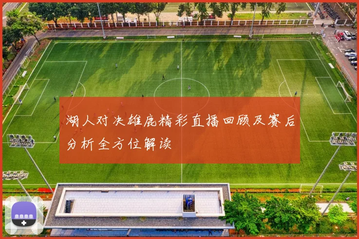 湖人对决雄鹿精彩直播回顾及赛后分析全方位解读